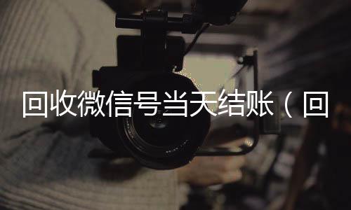 回收微信号当天回收vx号结账（回收微信立马结账的）